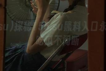探秘155.su黑料入口永久通道，吃瓜不间断