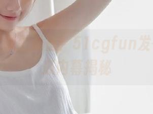 男生必备！51cgfun发布最新吃瓜内幕揭秘
