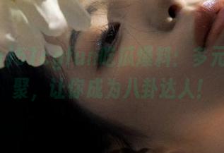 51cgfun吃瓜爆料：多元资源汇聚，让你成为八卦达人！