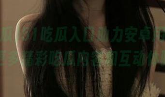 51吃瓜入口助力安卓用户，畅享更多精彩吃瓜内容和互动体验！