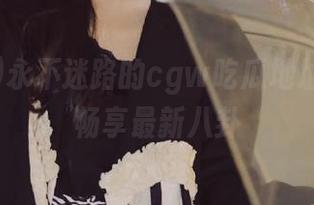 永不迷路的cgw吃瓜地址推荐，畅享最新八卦