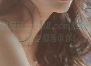 想知道zztt88.ccm黑料吗？地址和真相全都告诉你！