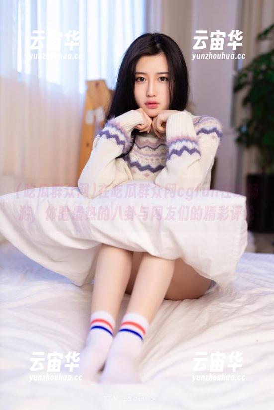在吃瓜群众网cgfun在线畅游，体验最热的八卦与网友们的精彩评论