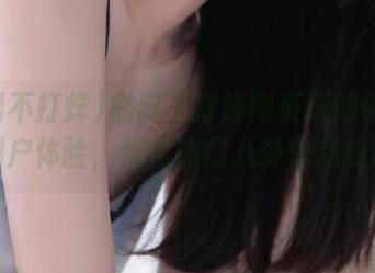 黑料不打烊网页版如何提升用户体验，优化热门八卦信息线路