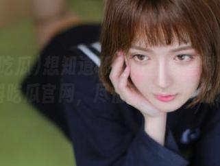 想知道哪些明星有黑料？访问黑料吃瓜官网，尽情享受吃瓜的乐趣