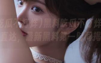 黑料吃瓜不打烊在线入口直达，最新黑料第一时间揭秘