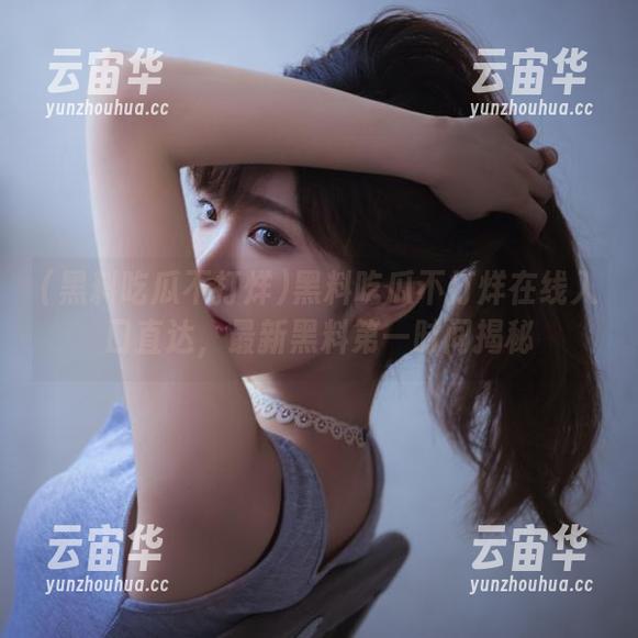 黑料吃瓜不打烊在线入口直达，最新黑料第一时间揭秘