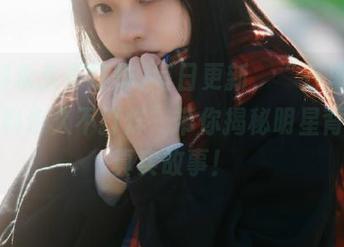 每日更新，“万里长征篇黑料永久不打烊”带你揭秘明星背后的真实故事！