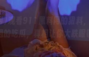 观看911黑料网的狠料，不再是普通的吃瓜，真相让你大跌眼镜！