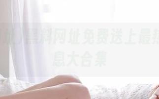 黑料网址免费送上最热吃瓜消息大合集