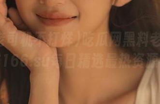 吃瓜网黑料老司机不打烊166.su每日精选最热资源视频